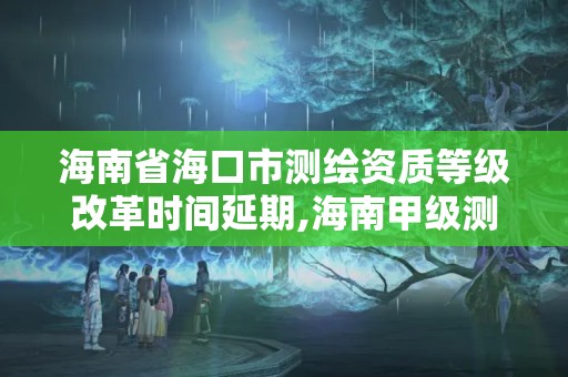 海南省海口市測繪資質等級改革時間延期,海南甲級測繪資質單位。