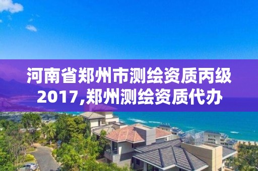 河南省鄭州市測繪資質丙級2017,鄭州測繪資質代辦