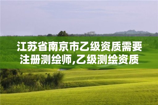 江蘇省南京市乙級(jí)資質(zhì)需要注冊(cè)測(cè)繪師,乙級(jí)測(cè)繪資質(zhì)人員要求。