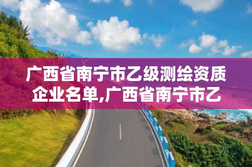 廣西省南寧市乙級(jí)測繪資質(zhì)企業(yè)名單,廣西省南寧市乙級(jí)測繪資質(zhì)企業(yè)名單公布