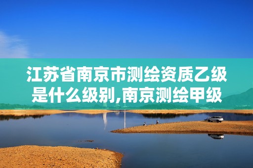 江蘇省南京市測繪資質(zhì)乙級是什么級別,南京測繪甲級多少家