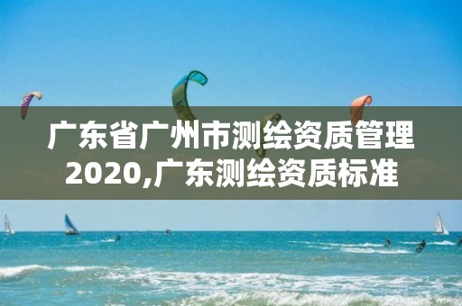 廣東省廣州市測繪資質管理2020,廣東測繪資質標準