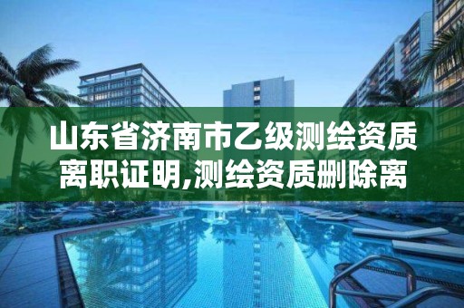 山東省濟南市乙級測繪資質離職證明,測繪資質刪除離職人員