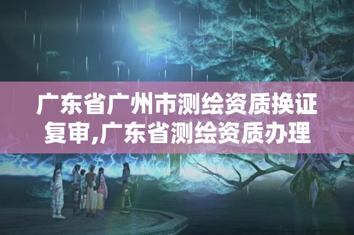 廣東省廣州市測(cè)繪資質(zhì)換證復(fù)審,廣東省測(cè)繪資質(zhì)辦理流程