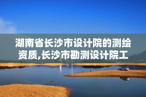 湖南省長(zhǎng)沙市設(shè)計(jì)院的測(cè)繪資質(zhì),長(zhǎng)沙市勘測(cè)設(shè)計(jì)院工資