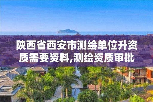 陜西省西安市測繪單位升資質需要資料,測繪資質審批。