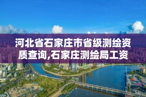 河北省石家莊市省級測繪資質查詢,石家莊測繪局工資怎么樣