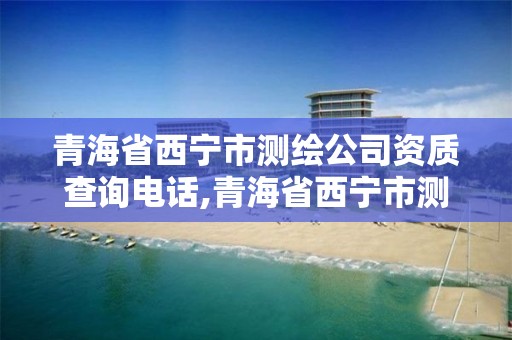 青海省西寧市測繪公司資質查詢電話,青海省西寧市測繪公司資質查詢電話號碼。