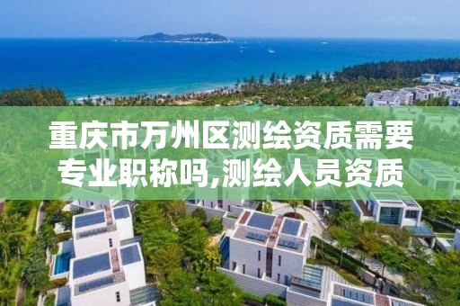 重慶市萬州區測繪資質需要專業職稱嗎,測繪人員資質證書。