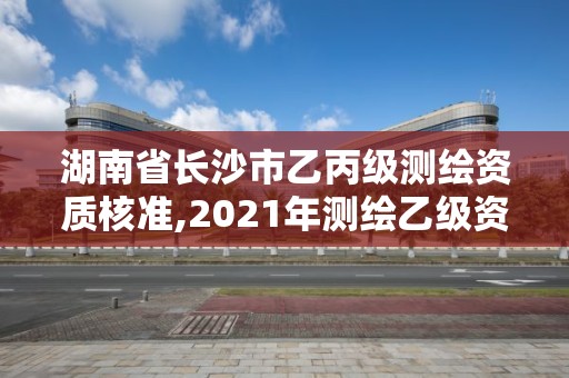 湖南省長(zhǎng)沙市乙丙級(jí)測(cè)繪資質(zhì)核準(zhǔn),2021年測(cè)繪乙級(jí)資質(zhì)辦公申報(bào)條件