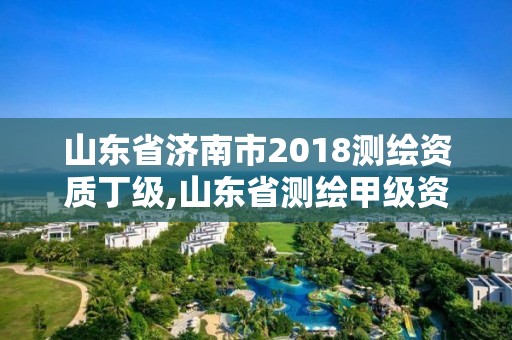 山東省濟南市2018測繪資質丁級,山東省測繪甲級資質單位