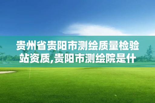 貴州省貴陽市測繪質量檢驗站資質,貴陽市測繪院是什么單位。