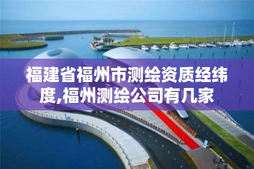 福建省福州市測繪資質經緯度,福州測繪公司有幾家