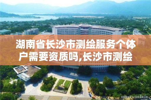 湖南省長沙市測繪服務個體戶需要資質嗎,長沙市測繪資質單位名單。