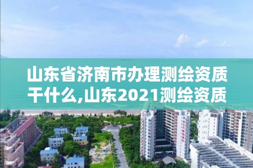 山東省濟南市辦理測繪資質干什么,山東2021測繪資質延期公告。