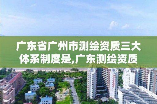 廣東省廣州市測繪資質(zhì)三大體系制度是,廣東測繪資質(zhì)標(biāo)準(zhǔn)。