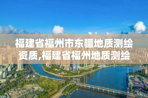 福建省福州市東疆地質(zhì)測繪資質(zhì),福建省福州地質(zhì)測繪院。