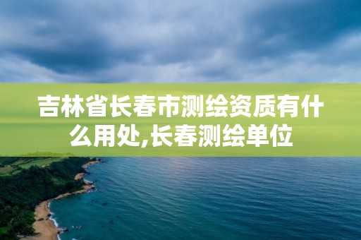 吉林省長春市測繪資質有什么用處,長春測繪單位