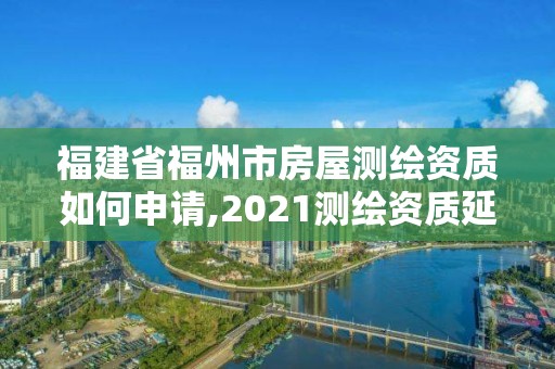 福建省福州市房屋測(cè)繪資質(zhì)如何申請(qǐng),2021測(cè)繪資質(zhì)延期公告福建省。