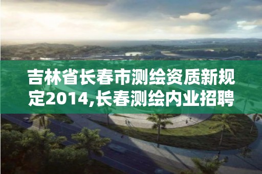 吉林省長春市測繪資質新規定2014,長春測繪內業招聘