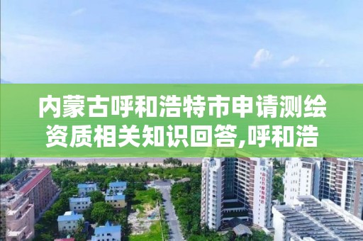 內蒙古呼和浩特市申請測繪資質相關知識回答,呼和浩特測繪院