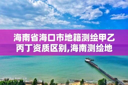 海南省海口市地籍測(cè)繪甲乙丙丁資質(zhì)區(qū)別,海南測(cè)繪地理信息局電話。