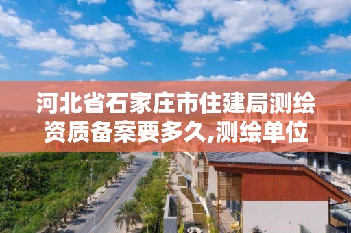 河北省石家莊市住建局測繪資質備案要多久,測繪單位資質備案登記表。