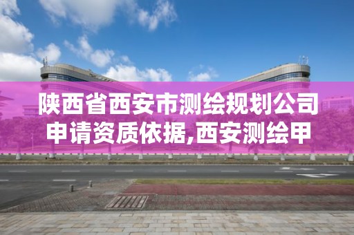 陜西省西安市測繪規劃公司申請資質依據,西安測繪甲級資質的單位