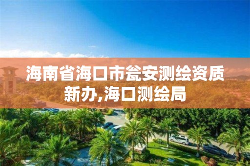 海南省海口市甕安測繪資質新辦,海口測繪局