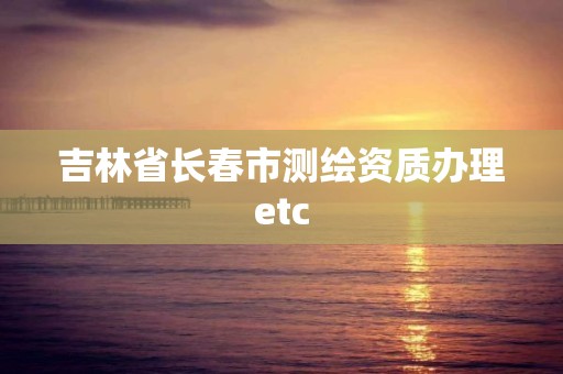 吉林省長春市測繪資質辦理etc