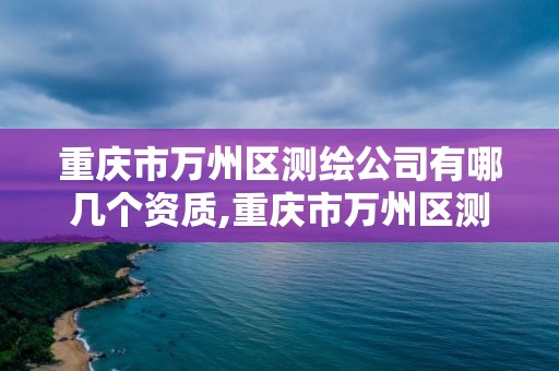 重慶市萬州區測繪公司有哪幾個資質,重慶市萬州區測繪公司有哪幾個資質公司。