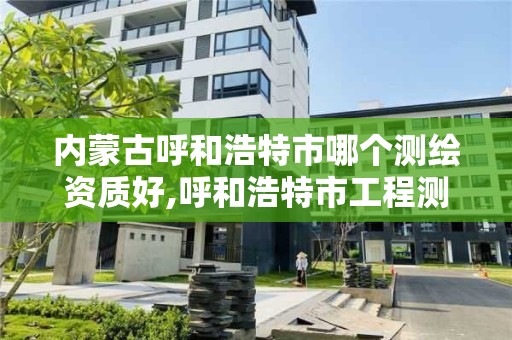 內蒙古呼和浩特市哪個測繪資質好,呼和浩特市工程測量招聘信息