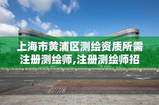 上海市黃浦區測繪資質所需注冊測繪師,注冊測繪師招聘上海