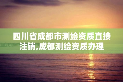 四川省成都市測繪資質直接注銷,成都測繪資質辦理