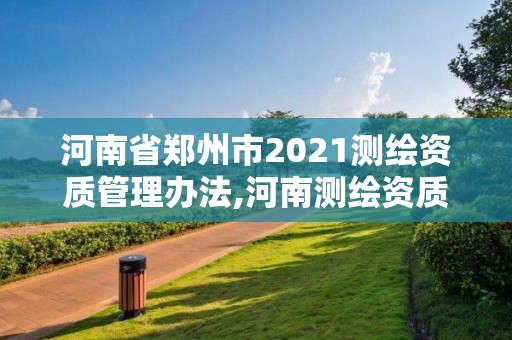 河南省鄭州市2021測繪資質管理辦法,河南測繪資質單位查詢。