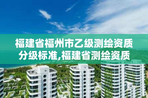 福建省福州市乙級測繪資質分級標準,福建省測繪資質查詢。