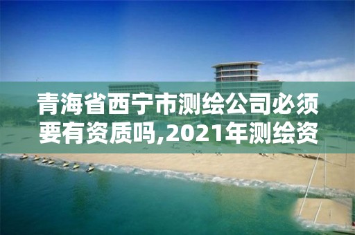 青海省西寧市測繪公司必須要有資質嗎,2021年測繪資質人員要求。