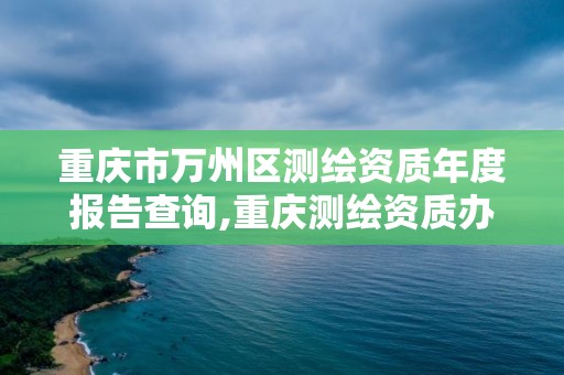 重慶市萬州區測繪資質年度報告查詢,重慶測繪資質辦理。