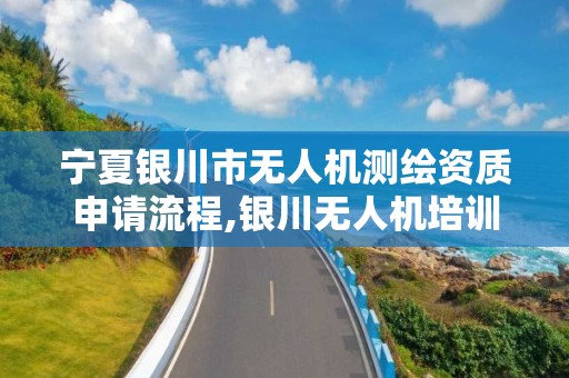 寧夏銀川市無人機測繪資質申請流程,銀川無人機培訓。