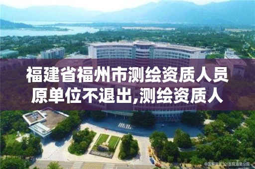 福建省福州市測繪資質人員原單位不退出,測繪資質人員變動