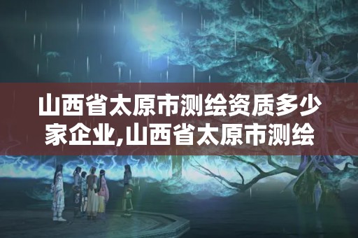 山西省太原市測(cè)繪資質(zhì)多少家企業(yè),山西省太原市測(cè)繪資質(zhì)多少家企業(yè)啊。