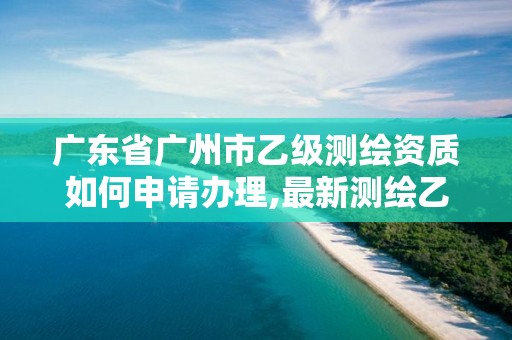 廣東省廣州市乙級測繪資質如何申請辦理,最新測繪乙級資質申報條件。