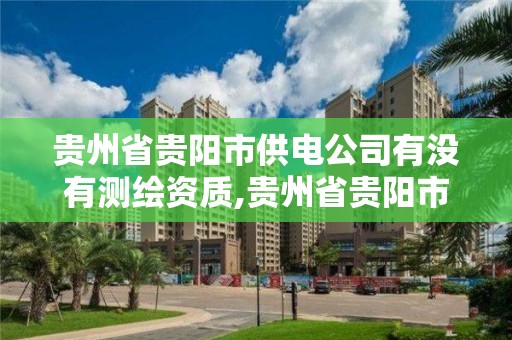 貴州省貴陽市供電公司有沒有測繪資質,貴州省貴陽市供電公司有沒有測繪資質的。