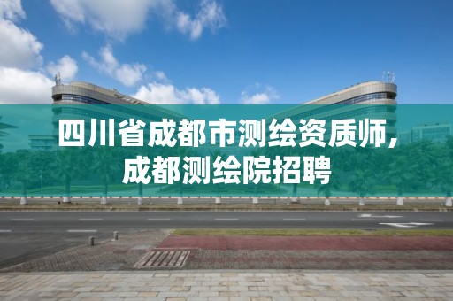 四川省成都市測繪資質師,成都測繪院招聘