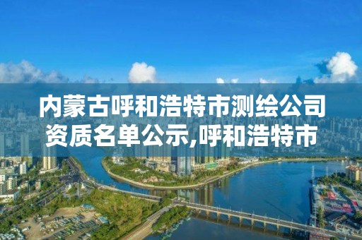 內(nèi)蒙古呼和浩特市測繪公司資質(zhì)名單公示,呼和浩特市勘察測繪研究院電話