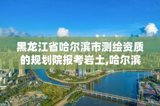 黑龍江省哈爾濱市測繪資質的規劃院報考巖土,哈爾濱勘察測繪院薪水。