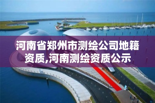 河南省鄭州市測繪公司地籍資質,河南測繪資質公示