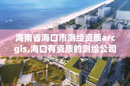 海南省海口市測繪資質arcgis,海口有資質的測繪公司