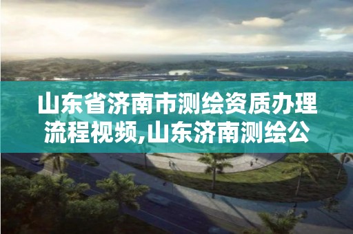 山東省濟南市測繪資質辦理流程視頻,山東濟南測繪公司電話