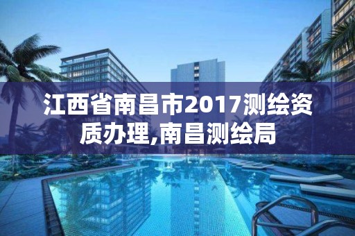 江西省南昌市2017測繪資質辦理,南昌測繪局